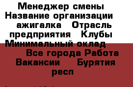 Менеджер смены › Название организации ­ Zажигалка › Отрасль предприятия ­ Клубы › Минимальный оклад ­ 30 000 - Все города Работа » Вакансии   . Бурятия респ.